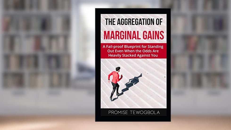 The Aggregation of Marginal Gains: A Fail-proof Blueprint for Standing Out Even When the Odds Are Heavily Stacked Against You, written by Promise Tewogbola