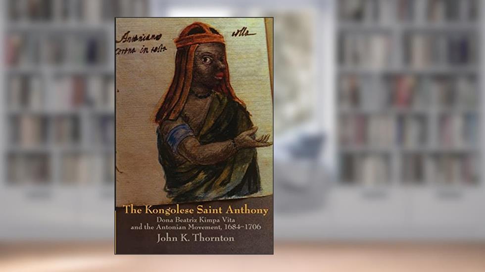 The Kongolese Saint Anthony: Dona Beatriz Kimpa Vita and the Antonian Movement, 1684-1706, written by John Thornton