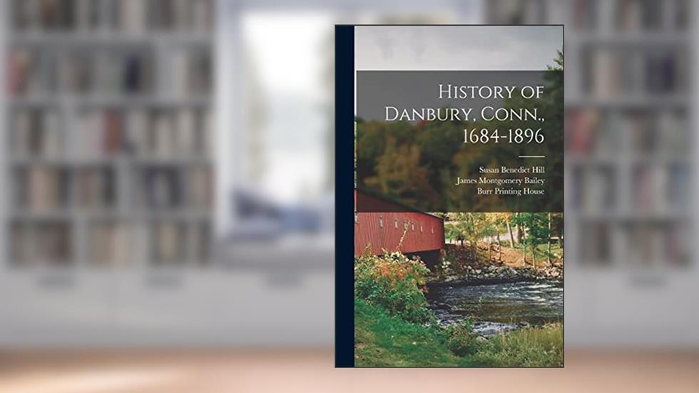 History of Danbury, Conn., 1684-1896, written by James Montgomery Bailey; Susan Benedict Hill