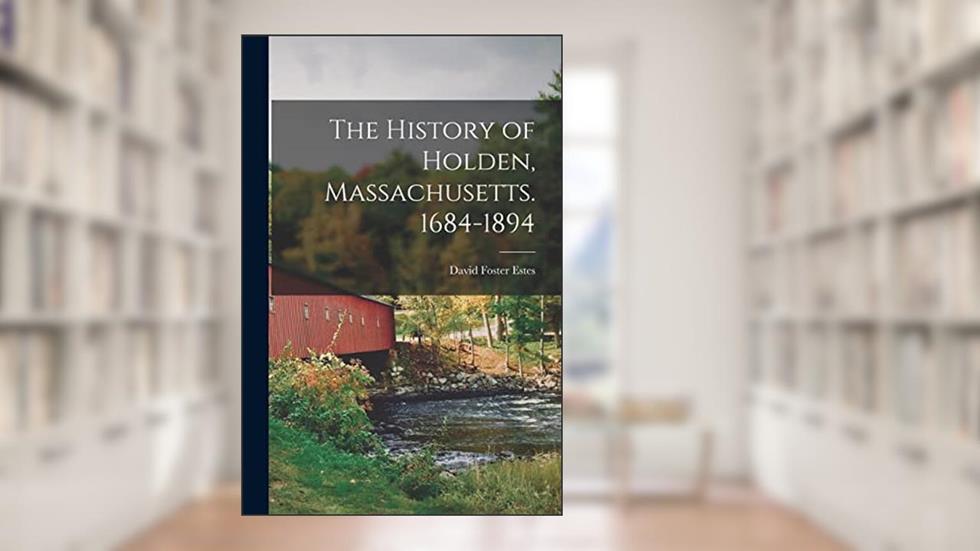 The History of Holden, Massachusetts. 1684-1894, written by David Foster Estes