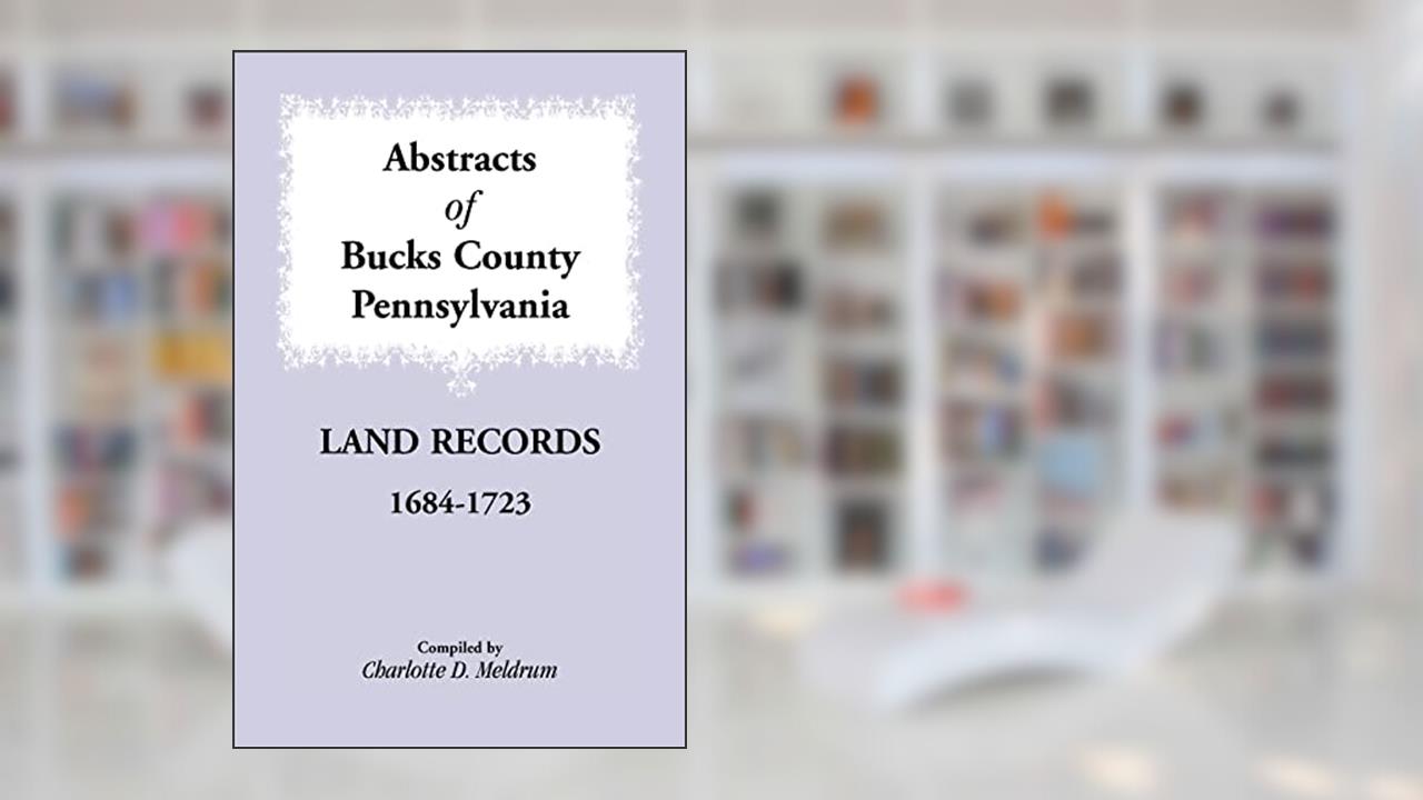 Abstracts of Bucks County, Pennsylvania Land Records, 1684-1723, written by Charlotte D. Meldrum