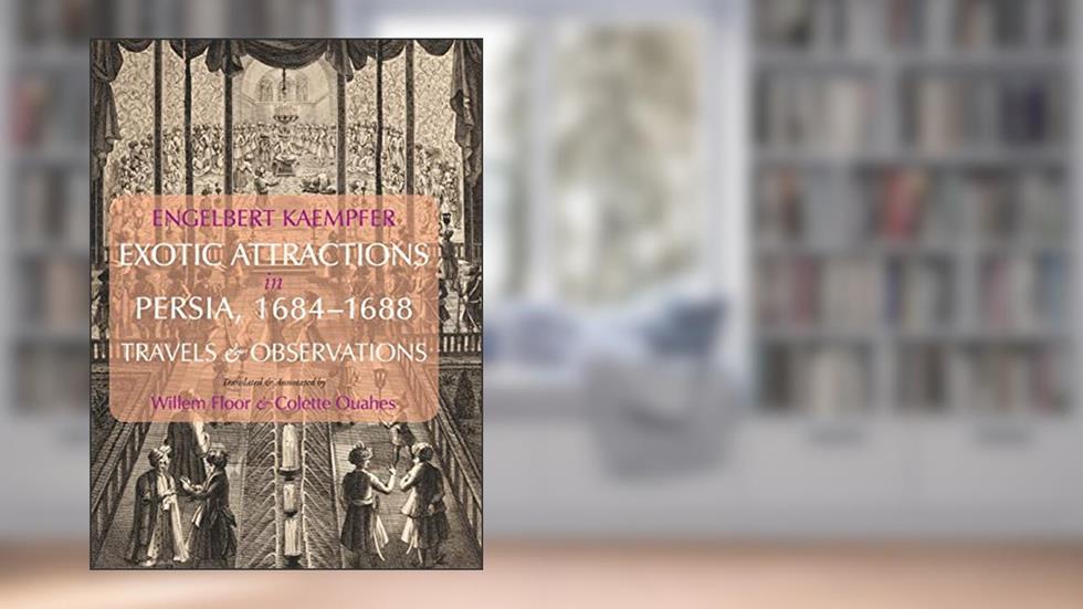 Exotic Attractions in Persia, 1684-1688: Travels & Observations, written by Engelbert Kaempfer; Willem Floor (Translator & Introduction); Colette Ouahes (Translator)