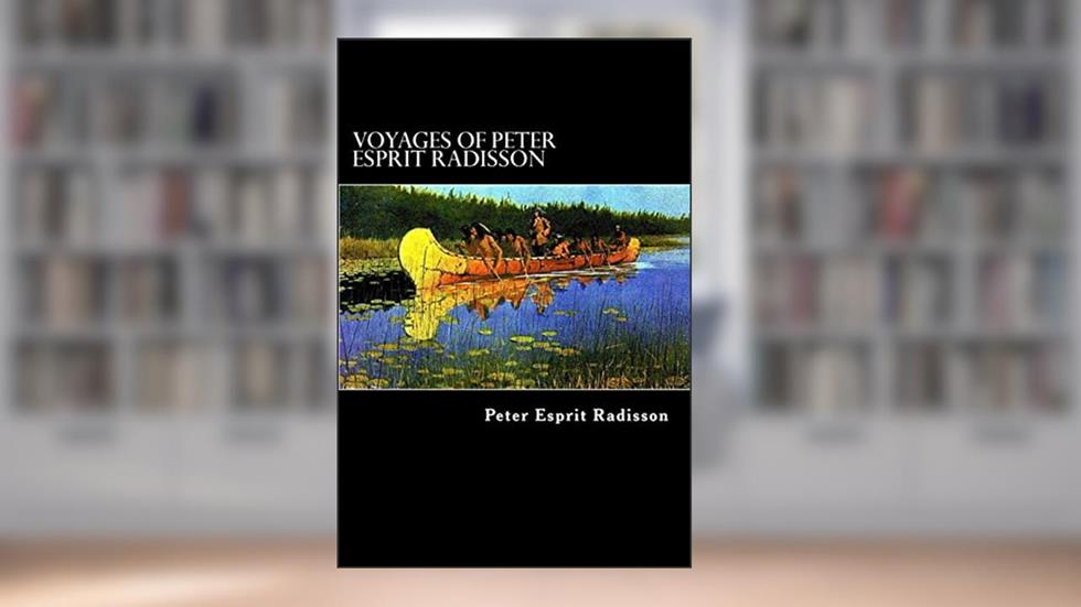 Voyages of Peter Esprit Radisson: An Account of his Travels and Experiences among the North American Indians from 1652 to 1684, written by Peter Esprit Radisson