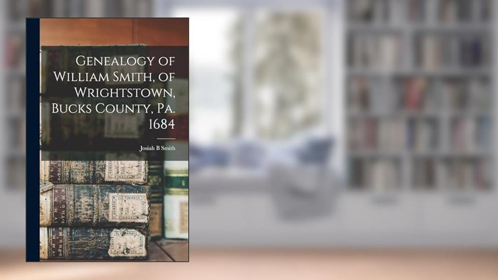 Genealogy of William Smith, of Wrightstown, Bucks County, Pa. 1684, written by Josiah B Smith