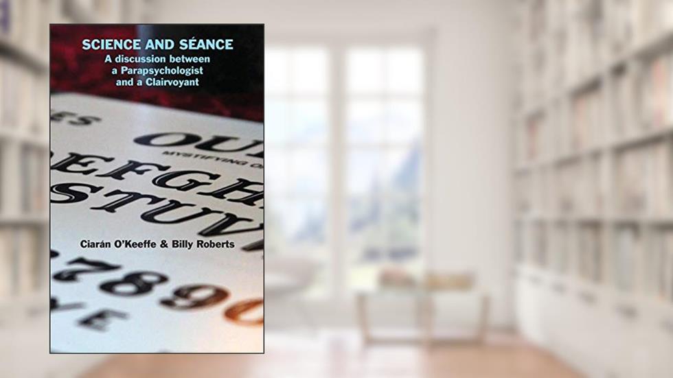 Science and Séance: A discussion between a Parapsychologist and a Clairvoyant, written by Ciarán O'Keeffe; Billy Roberts