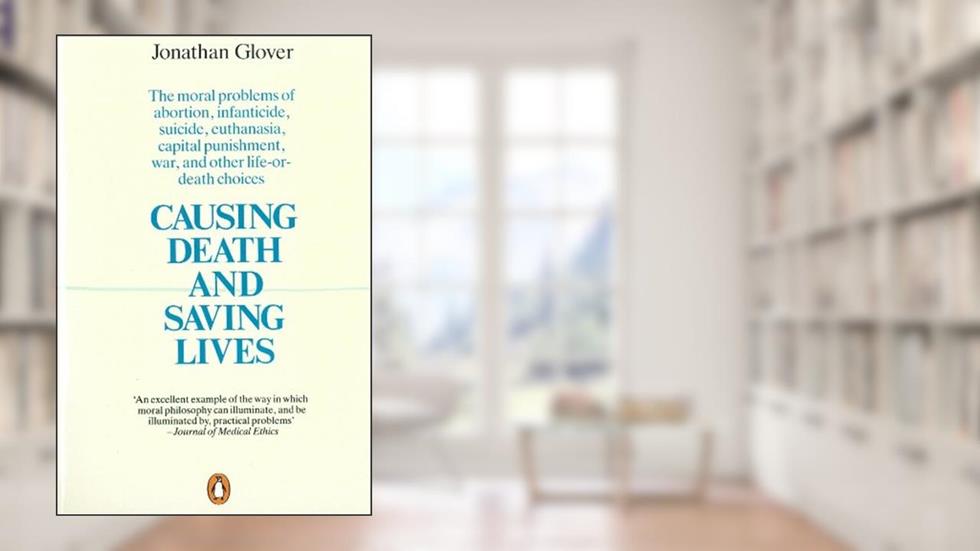 Causing Death and Saving Lives: The Moral Problems of Abortion, Infanticide, Suicide, Euthanasia, Capital Punishment, War and Other Life-or-death Choices, written by Jonathan Glover