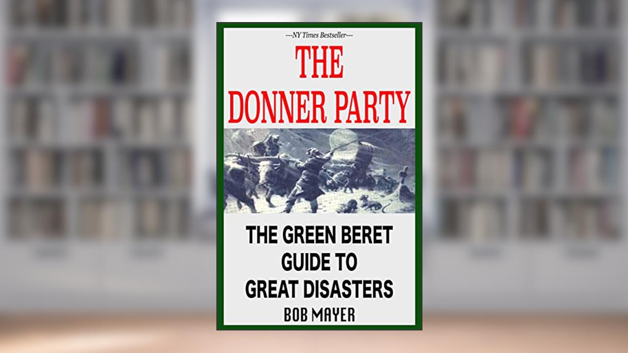 The Donner Party Disaster: What Caused It and What We Can Learn From It (The Green Beret Guide), written by Bob Mayer