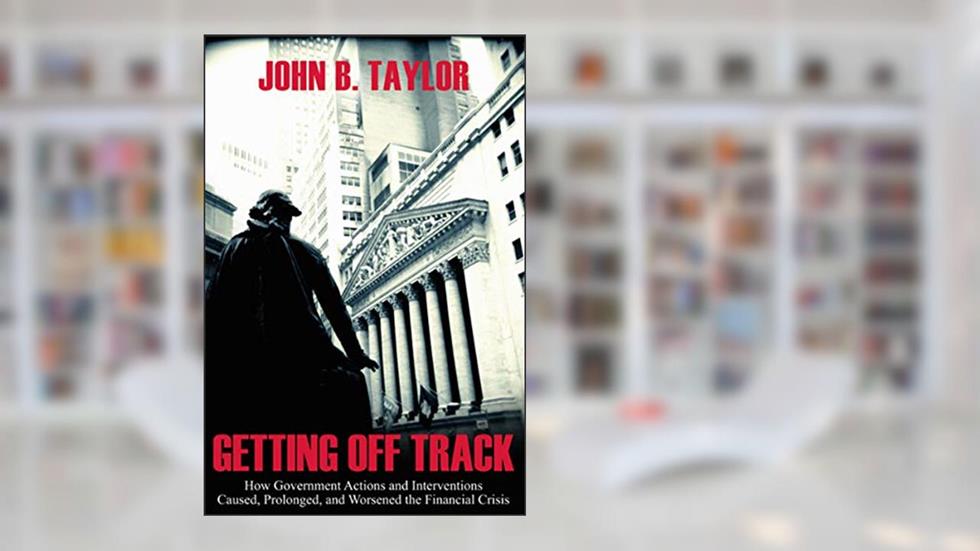 Getting Off Track: How Government Actions and Interventions Caused, Prolonged, and Worsened the Financial Crisis (Hoover Institution Press Publication Book 570), written by John B. Taylor