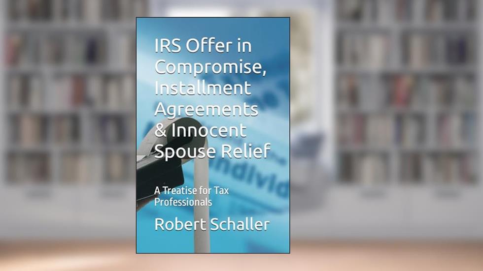 IRS Offer in Compromise, Installment Agreements & Innocent Spouse Relief: A Treatise for Tax Professionals, written by Robert Schaller