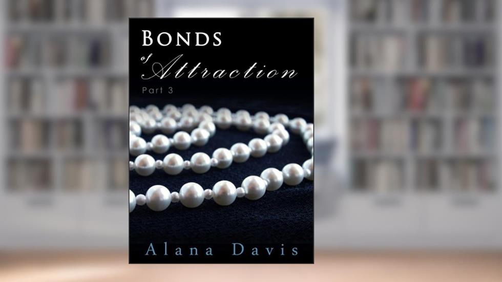 Bonds of Attraction - Part 3 [The Final Installment](An Erotic Romance Serial Novel), written by Alana Davis