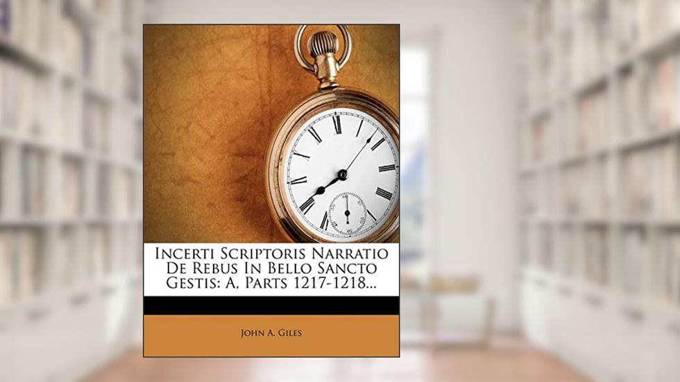 Incerti Scriptoris Narratio de Rebus in Bello Sancto Gestis: A, Parts 1217-1218... (English and Latin Edition), written by John A Giles
