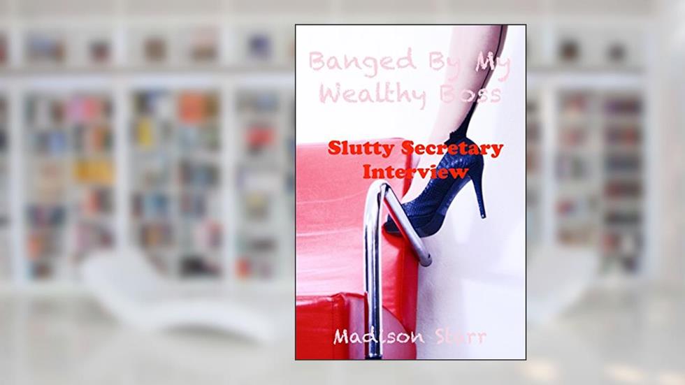 Banged By My Wealthy Boss: A Slutty Secretary Interview Full of Spanking & Sex, written by Madison Starr
