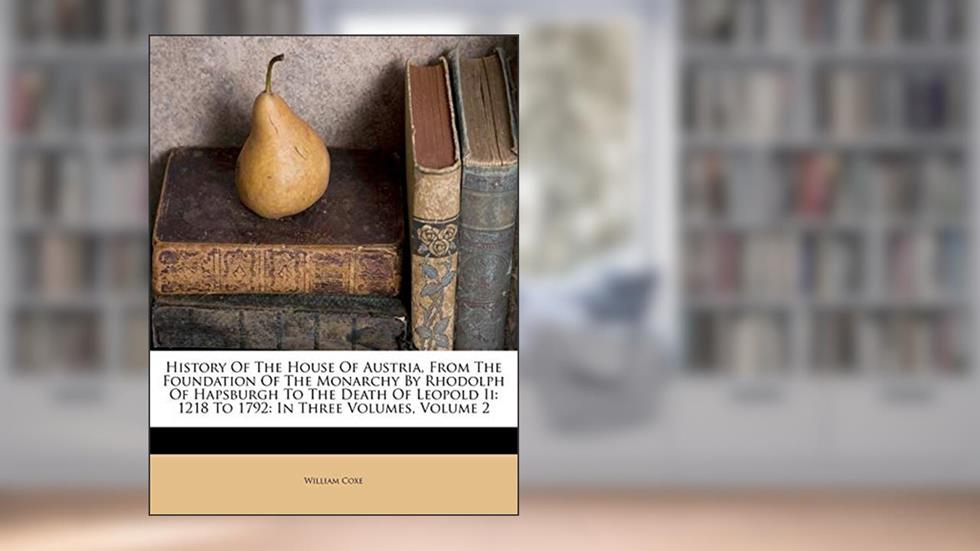 History Of The House Of Austria, From The Foundation Of The Monarchy By Rhodolph Of Hapsburgh To The Death Of Leopold Ii: 1218 To 1792: In Three Volumes, Volume 2, written by William Coxe