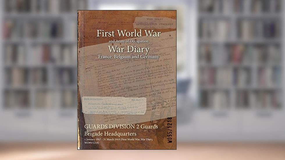 GUARDS DIVISION 2 Guards Brigade Headquarters : 1 January 1917 - 31 March 1919 (First World War, War Diary, WO95/1218), written by WO95/1218