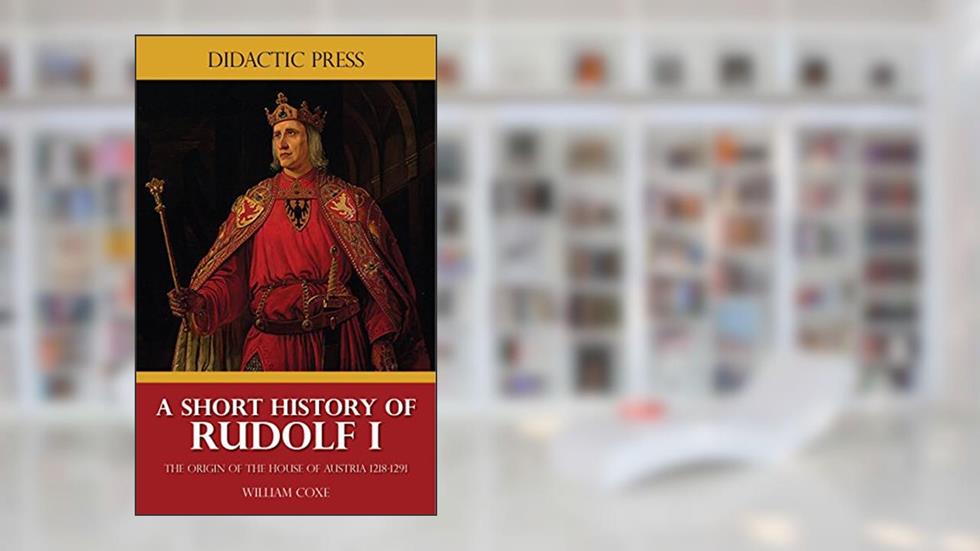 A Short History of Rudolf I - The Origin of the House of Austria 1218-1291 (Illustrated), written by William Coxe