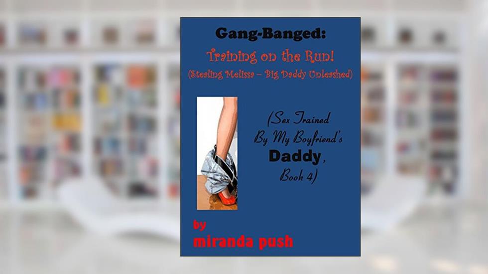 Gang Banged: Training on the Run! (Stealing Melissa - Big Daddy Unleashed!) Sex Trained by my Boyfriend's Daddy, Book 4, written by Miranda Push