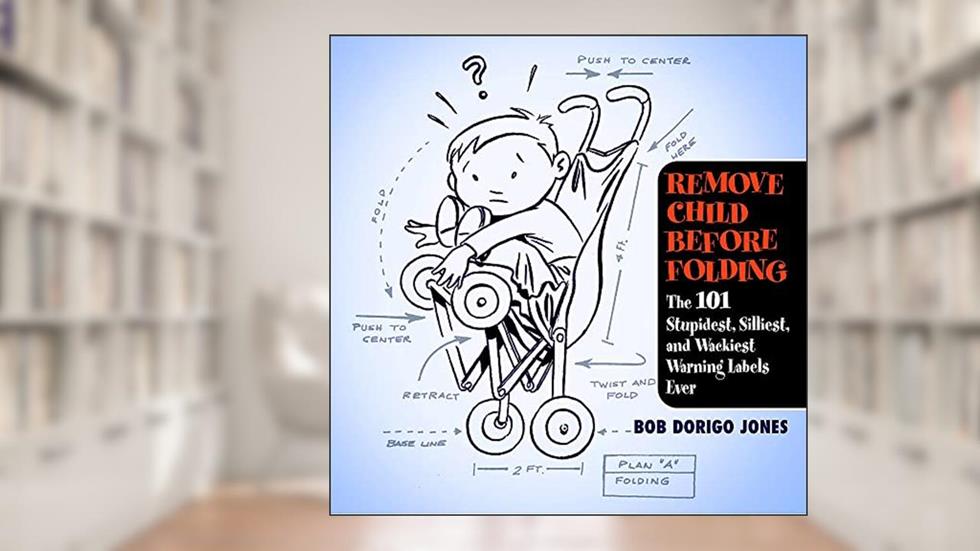 Remove Child Before Folding: The 101 Stupidest, Silliest, and Wackiest Warning Labels Ever, written by Bob Dorigo Jones