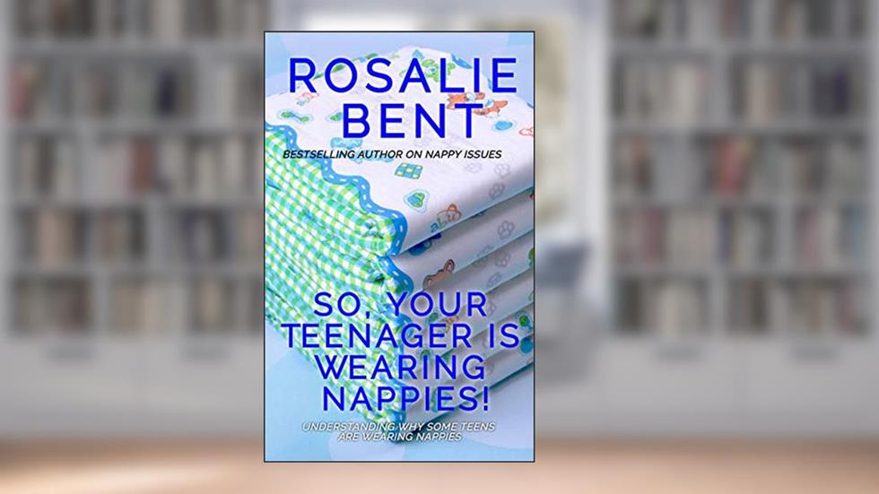 So, your teenager is wearing nappies!: Understanding why some teenagers want to wear nappies..., written by Rosalie Bent