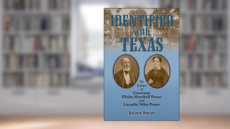 Identified with Texas: The Lives of Governor Elisha Marshall Pease and Lucadia Niles Pease, written by Elizabeth Whitlow