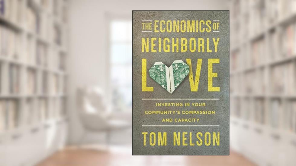 The Economics of Neighborly Love: Investing in Your Community's Compassion and Capacity, written by Tom Nelson