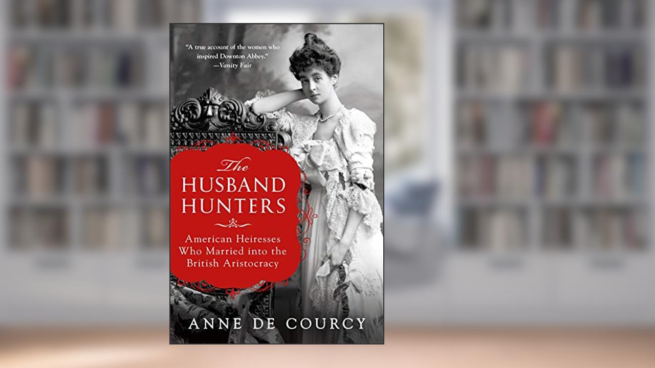 The Husband Hunters: American Heiresses Who Married into the British Aristocracy, written by Anne De Courcy