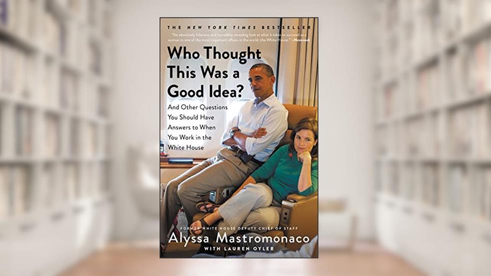 Who Thought This Was a Good Idea?: And Other Questions You Should Have Answers to When You Work in the White House, written by Alyssa Mastromonaco