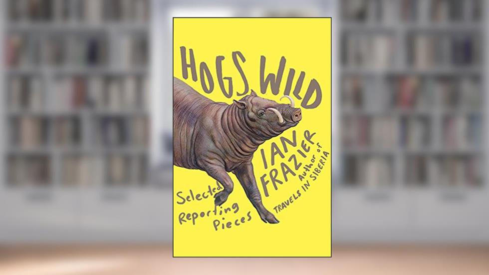Hogs Wild: Selected Reporting Pieces, written by Ian Frazier