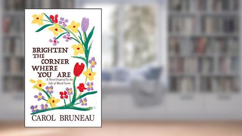 Cover from Brighten the Corner Where You Are: A Novel Inspired by the Life of Maud Lewis, written by Carol Bruneau
