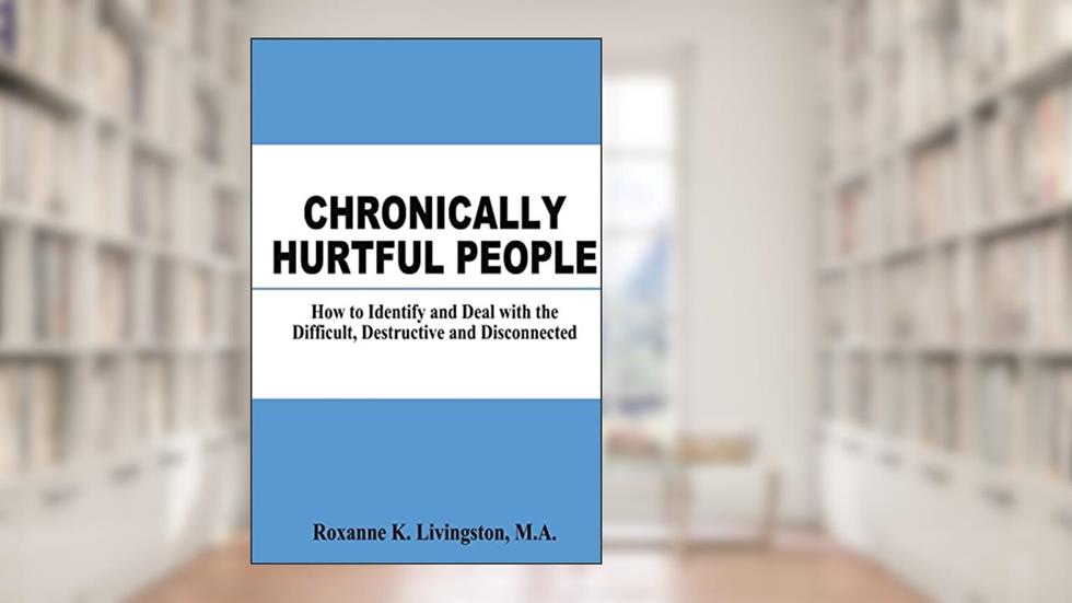Chronically Hurtful People: How to Identify and Deal with the Difficult, Destructive and Disconnected, written by Roxanne K. Livingston MA