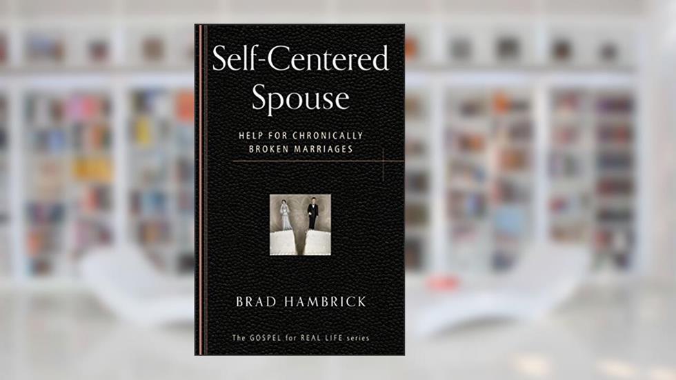 Self-Centered Spouse: Help for Chronically Broken Marriages (The Gospel for Real Life), written by Brad C. Hambrick