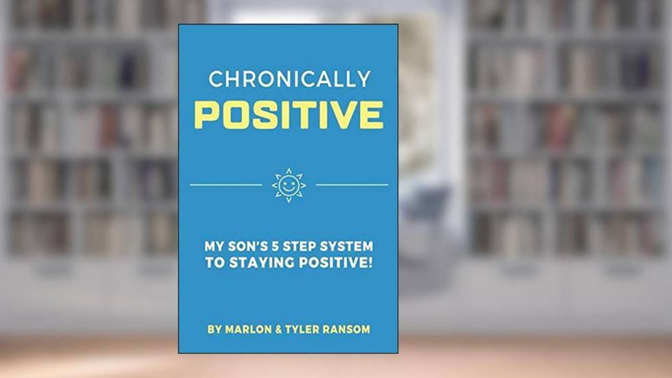 CHRONICALLY POSITIVE: MY SON'S 5 STEP SYSTEM TO STAYING POSITIVE!, written by Marlon Ransom; Tyler Ransom