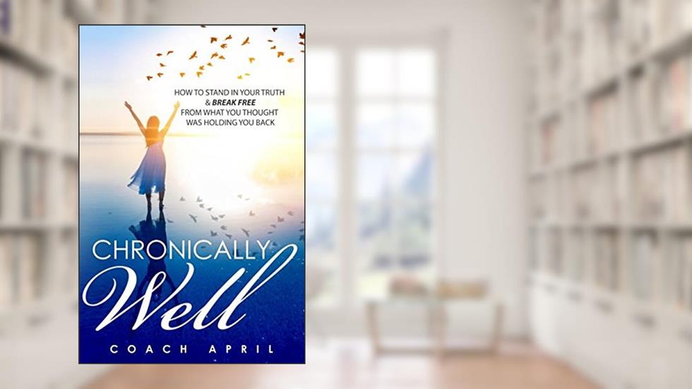 Chronically Well: How To Stand In Your Truth & Break Free From What You Thought Was Holding You Back, written by Coach April