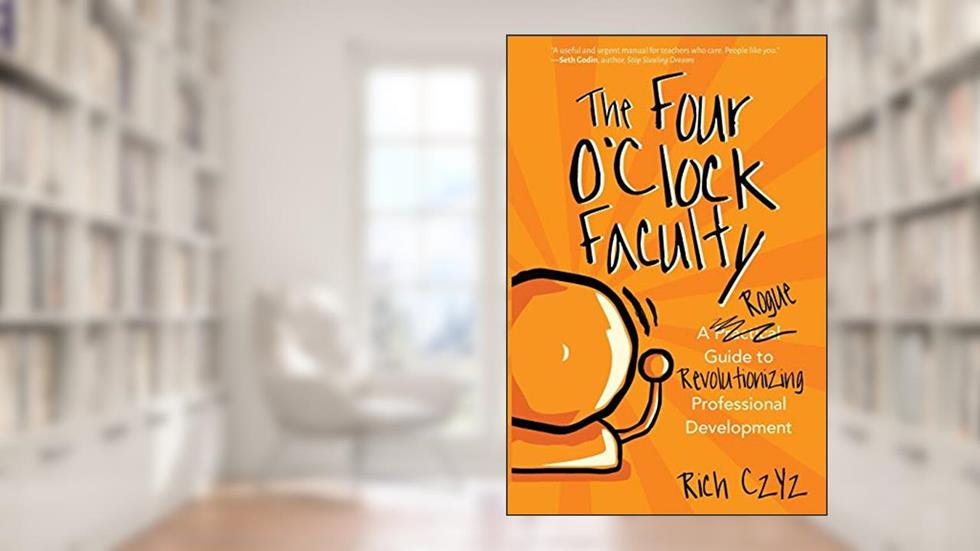 The Four O'Clock Faculty: A Rogue Guide to Revolutionizing Professional Development, written by Rich Czyz