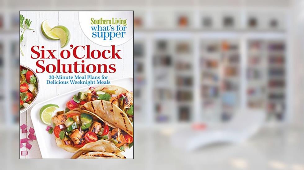Southern Living What's For Supper: Six o'Clock Solutions: 30-Minute Meal Plans for Delicious Weeknight Meals, written by Editors of Southern Living Magazine