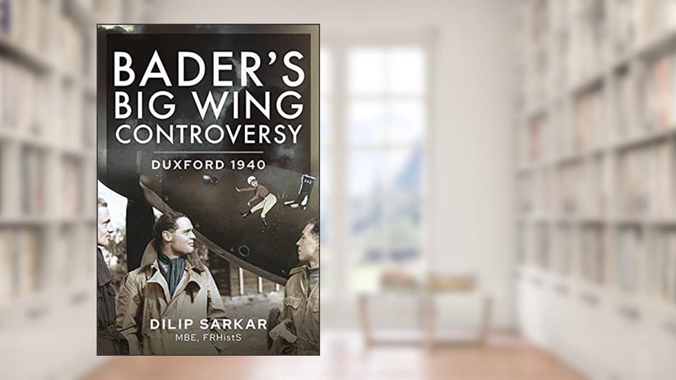 Bader's Big Wing Controversy: Duxford 1940, written by Dilip Sarkar MBE