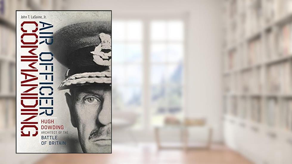 Air Officer Commanding: Hugh Dowding, Architect of the Battle of Britain, written by John T. LaSaine