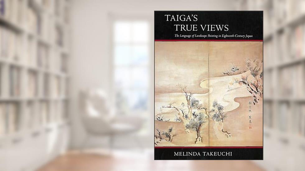 Taiga's True Views: The Language of Landscape Painting in Eighteenth-Century Japan, written by Melinda Takeuchi