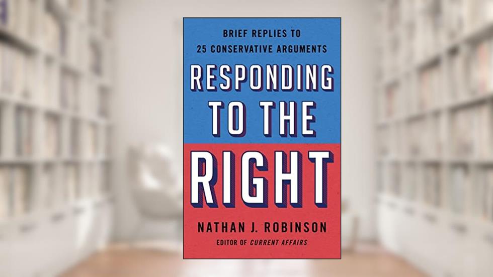 Responding to the Right: Brief Replies to 25 Conservative Arguments, written by Nathan J. Robinson