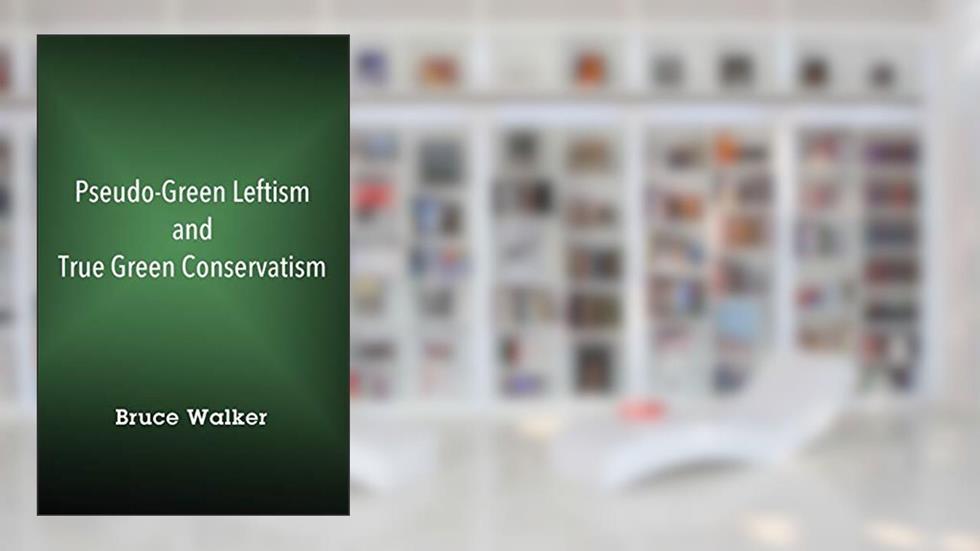 Pseudo-Green Leftism and True Green Conservatism, written by Bruce Walker