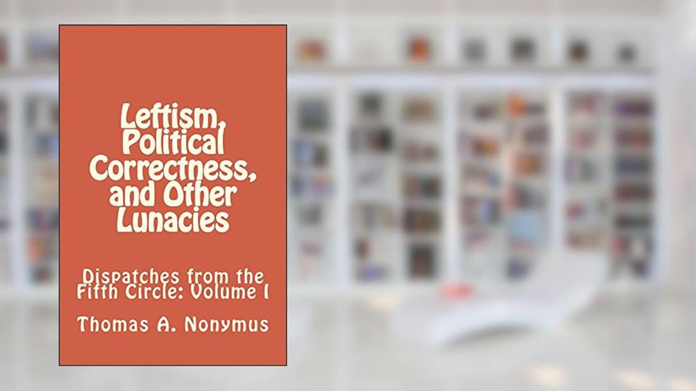 Leftism, Political Correctness, and Other Lunacies (Dispatches from the Fifth Circle Book 1), written by Thomas Nonymus