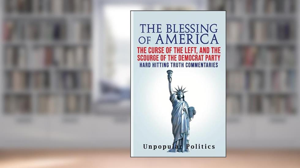 The Blessing Of America: The Curse Of The Left, And The Scourge Of The Democrat Party, Hard Hitting Truth Commentaries, written by Unpopular Politics