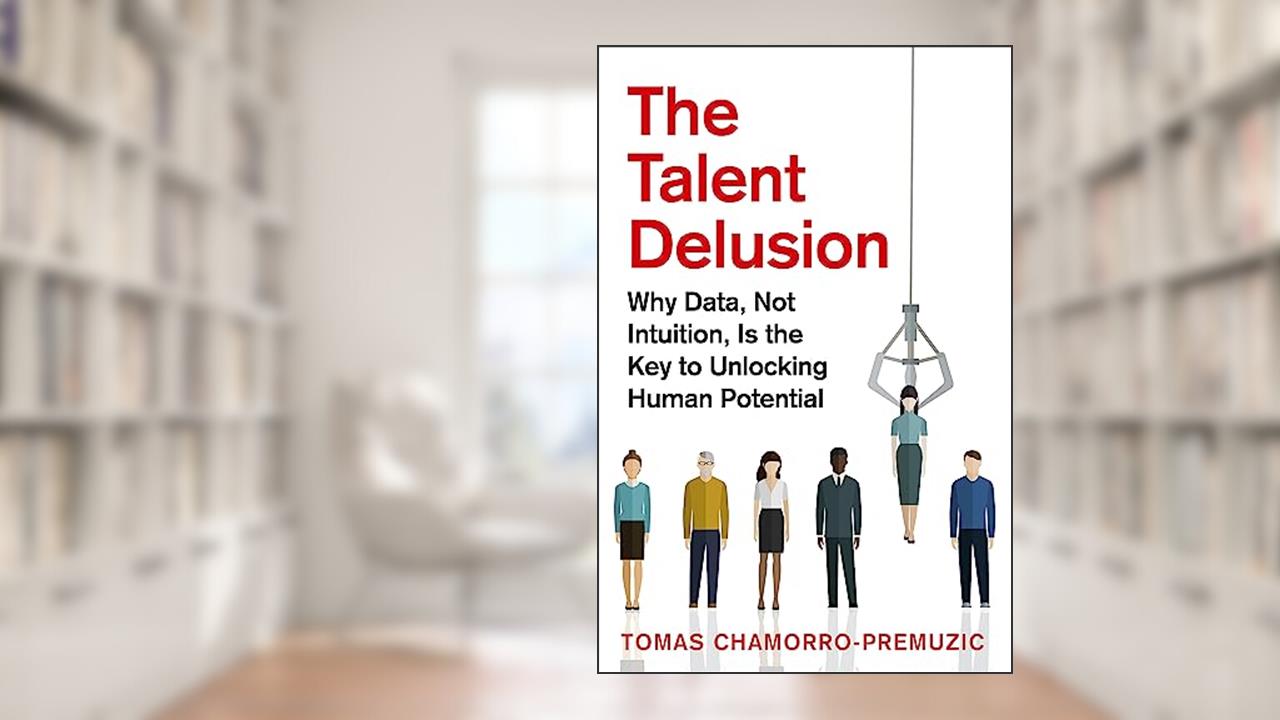 The Talent Delusion: Why Data, Not Intuition, Is the Key to Unlocking Human Potential, written by Tomas Chamorro-Premuzic