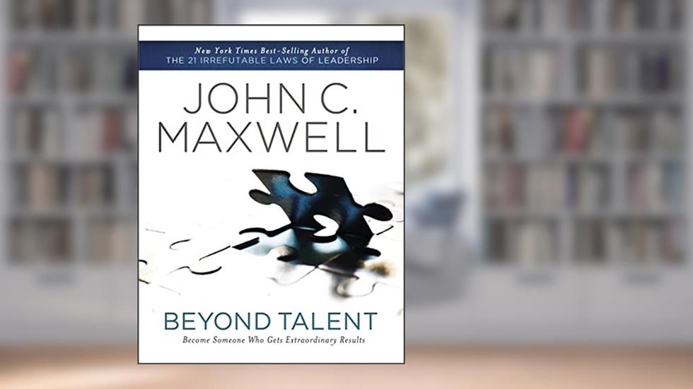 Beyond Talent: Become Someone Who Gets Extraordinary Results, written by John C. Maxwell