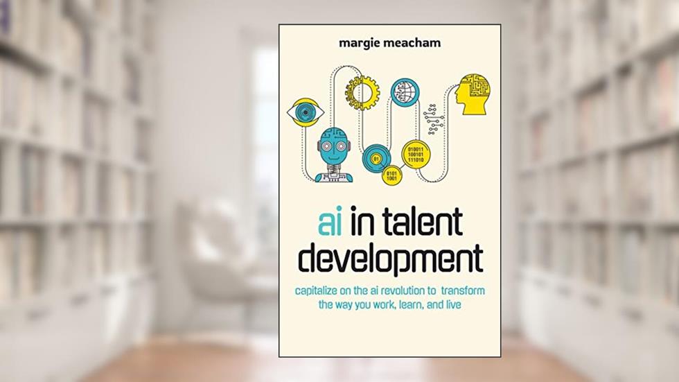 AI in Talent Development: Capitalize on the AI Revolution to Transform the Way You Work, Learn, and Live, written by Margie Meacham