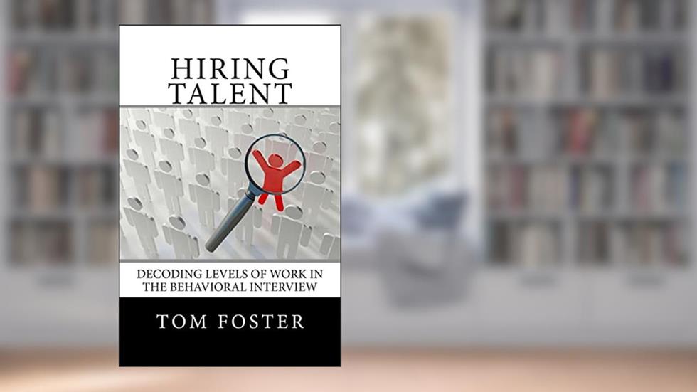 Hiring Talent: Decoding Levels of Work in the Behavioral Interview, written by Tom Foster