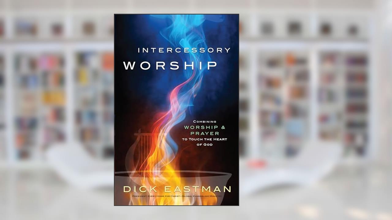 Intercessory Worship: Combining Worship and Prayer to Touch the Heart of God, written by Dick Eastman
