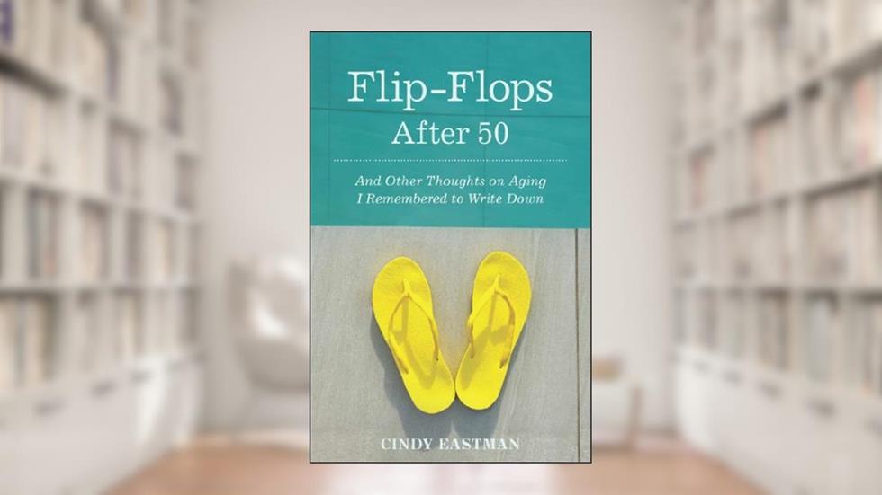 Flip-Flops After Fifty: And Other Thoughts on Aging I Remembered to Write Down, written by Cindy Eastman