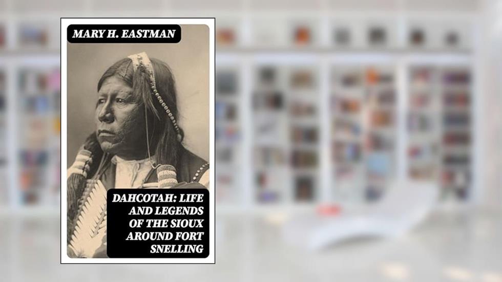 Dahcotah: Life and Legends of the Sioux Around Fort Snelling, written by Mary H. Eastman