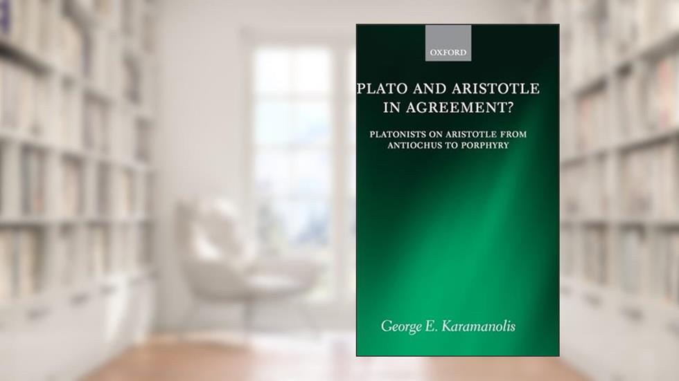 Plato and Aristotle in Agreement?: Platonists on Aristotle from Antiochus to Porphyry (Oxford Philosophical Monographs), written by George E. Karamanolis