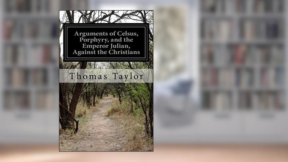 Arguments of Celsus, Porphyry, and the Emperor Julian, Against the Christians: Also Extracts from Diodorus Siculus, Josephus, and Tacitus Relating to the Jews, written by Thomas Taylor